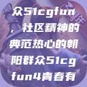 热心的朝阳群众51cgfun，社区精神的典范热心的朝阳群众51cgfun4青春有你  第1张