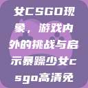 探究暴躁少女CSGO现象,游戏内外的挑战与启示暴躁少女csgo高清免费观看 第1张 探究暴躁少女CSGO现象,游戏内外的挑战与启示暴躁少女csgo高清免费观看 第1张