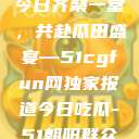 朝阳热心群众今日齐聚一堂，共赴瓜田盛宴—51cgfun网独家报道今日吃瓜-51朝阳群众往期  第1张