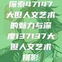 探索47147大但人文艺术的魅力与深度137137大但人文艺术摄影 第1张 探索47147大但人文艺术的魅力与深度137137大但人文艺术摄影 第1张