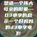 塑造一个伟大母亲的形象—D3申字的启示一个好妈妈的d3申字电影 第1张 塑造一个伟大母亲的形象—D3申字的启示一个好妈妈的d3申字电影 第1张