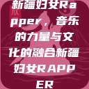 新疆妇女Rapper，音乐的力量与文化的融合新疆妇女RAPPER  第1张