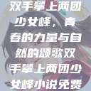 双手攀上两团少女峰，青春的力量与自然的颂歌双手攀上两团少女峰小说免费  第1张
