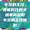 车多的主攻,智能时代的交通革新战略车多的主攻兽形 第1张 车多的主攻,智能时代的交通革新战略车多的主攻兽形 第1张