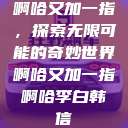 啊哈又加一指，探索无限可能的奇妙世界啊哈又加一指啊哈李白韩信  第1张