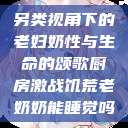 另类视角下的老妇奶性与生命的颂歌厨房激战饥荒老奶奶能睡觉吗  第1张