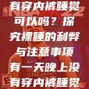 有一天晚上没有穿内裤睡觉可以吗？探究裸睡的利弊与注意事项有一天晚上没有穿内裤睡觉可以吗女  第1张