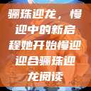 骊珠迎龙，慢迎中的新启程她开始慢迎迎合骊珠迎龙阅读  第1张