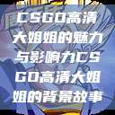 CSGO高清大姐姐的魅力与影响力CSGO高清大姐姐的背景故事  第1张