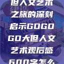gogogo大但人文艺术之旅的深刻启示GOGOGO大但人文艺术观后感600字怎么写  第1张