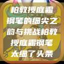 柏教授庭霜钢笔的细尖之韵与挑战柏教授庭霜钢笔太细了头条  第1张