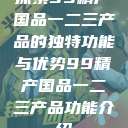 探索99精产国品一二三产品的独特功能与优势99精产国品一二三产品功能介绍  第1张