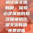 初次深交流韩剧，探索心灵深处的初次碰撞初次深交流韩剧免费观看  第1张