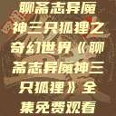聊斋志异魔神三只狐狸之奇幻世界《聊斋志异魔神三只狐狸》全集免费观看  第1张