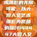 探索人文艺术摄影的无限可能,以大但人文艺术摄影为视角的探讨144447大但人文艺术摄影图片 第1张 探索人文艺术摄影的无限可能,以大但人文艺术摄影为视角的探讨144447大但人文艺术摄影图片 第1张