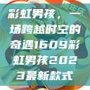 彩虹男孩，一场跨越时空的奇遇1609彩虹男孩2023最新款式  第1张
