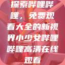 探索哔哩哔哩，免费观看大全的新视界小少女哔哩哔哩高清在线观看  第1张