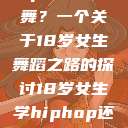 选择Hip-hop还是爵士舞？一个关于18岁女生舞蹈之路的探讨18岁女生学hiphop还是爵士 rapperdiss  第1张