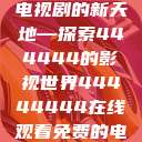 免费在线观看电视剧的新天地—探索444444的影视世界44444444在线观看免费的电视  第1张