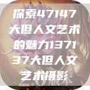 探索47147大但人文艺术的魅力137137大但人文艺术摄影  第1张