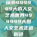 探索494949大的人文艺术世界494949大但人文艺术正道粉色  第1张