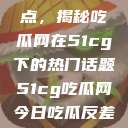 探索今日热点，揭秘吃瓜网在51cg下的热门话题51cg吃瓜网今日吃瓜反差婊  第1张