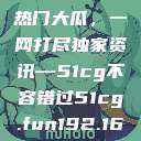 揭秘今日吃瓜热门大瓜，一网打尽独家资讯—51cg不容错过51cg.fun192.168.1.1com  第1张