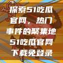 探索51吃瓜官网，热门事件的聚集地51吃瓜官网下载免登录  第1张