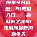 探索今日瓜田，51吃瓜入口，一窥瓜源之谜51吃瓜网最新消息今天  第1张