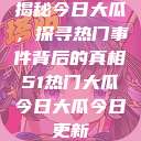 揭秘今日大瓜，探寻热门事件背后的真相51热门大瓜今日大瓜今日更新  第1张
