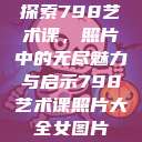 探索798艺术课，照片中的无尽魅力与启示798艺术课照片大全女图片  第1张
