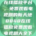 探索8848在线播放平台，免费观看电视剧的新天地8848在线播放免费观看电视剧大全下载  第1张