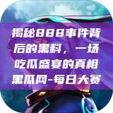 揭秘888事件背后的黑料，一场吃瓜盛宴的真相黑瓜网-每日大赛  第1张