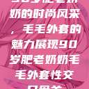 90岁肥老奶奶的时尚风采，毛毛外套的魅力展现90岁肥老奶奶毛毛外套性交日母羊  第1张