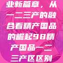 探索中国产业新篇章，从一二三产的融合看精产国品的崛起98精产国品一二三产区区别视频  第1张