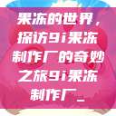 果冻的世界，探访9i果冻制作厂的奇妙之旅9i果冻制作厂_  第1张