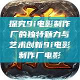 探究9i电影制作厂的独特魅力与艺术创新9i电影制作厂电影  第1张