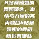 B站暴躁姐的舞蹈精选，激情与力量的完美融合b站暴躁姐的舞蹈精选有哪些  第1张