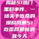 揭秘51热门黑料事件，一场关于吃瓜的爆料风暴51吃瓜网最新消息今天  第1张