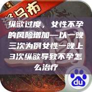 纵欲过度，女性不孕的风险增加—以一晚三次为例女性一晚上3次纵欲导致不孕怎么治疗  第1张