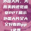外国大片，大而美的视觉盛宴PPT展示外国大片又大又好看的ppt免费  第1张