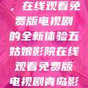 五姑娘影院，在线观看免费版电视剧的全新体验五姑娘影院在线观看免费版电视剧青岛影院  第1张