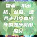 香蕉、水蜜桃、丝瓜，适合十八岁青少年的健康食用探讨  第1张