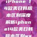 iPhone 14欧美日韩版本区别深度解析iphone14欧美日韩版本区别wa  第1张