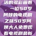 探索中年生活的多彩画卷，一位50岁阿姨的电视剧之旅50岁阿姨大人免费观看电视剧最新章节列表  第1张