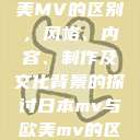 日本MV与欧美MV的区别，风格、内容、制作及文化背景的探讨日本mv与欧美mv的区别在哪里  第1张