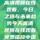 高清视频在线观看，今日之选与未来趋势今天高清视频在线观看免费播放中国  第1张
