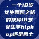 选择Hip-hop还是爵士，一个18岁女生舞蹈之路的抉择18岁女生学hiphop还是爵士 rapperdiss  第1张
