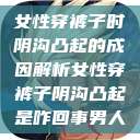 女性穿裤子时阴沟凸起的成因解析女性穿裤子阴沟凸起是咋回事男人  第1张