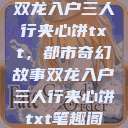 双龙入户三人行夹心饼txt，都市奇幻故事双龙入户三人行夹心饼txt笔趣阁  第1张